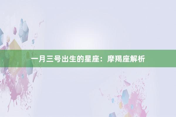 一月三号出生的星座：摩羯座解析